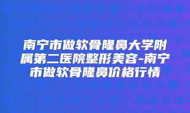 南宁市做软骨隆鼻大学附属第二医院整形美容-南宁市做软骨隆鼻价格行情