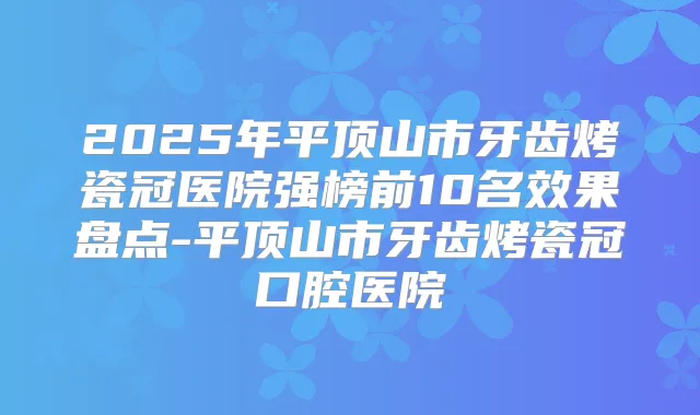 2025年平顶山市牙齿烤瓷冠医院强榜前10名效果盘点-平顶山市牙齿烤瓷冠口腔医院