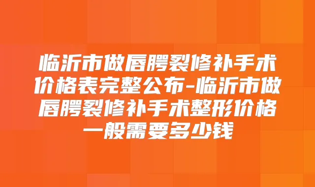 临沂市做唇腭裂修补手术价格表完整公布-临沂市做唇腭裂修补手术整形价格一般需要多少钱