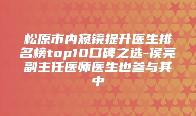 松原市内窥镜提升医生排名榜top10口碑之选-侯亮副主任医师医生也参与其中