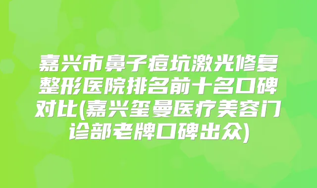 嘉兴市鼻子痘坑激光修复整形医院排名前十名口碑对比(嘉兴玺曼医疗美容门诊部老牌口碑出众)