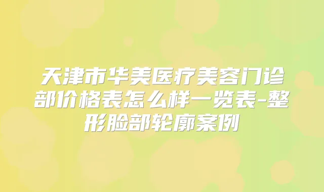 天津市华美医疗美容门诊部价格表怎么样一览表-整形脸部轮廓案例