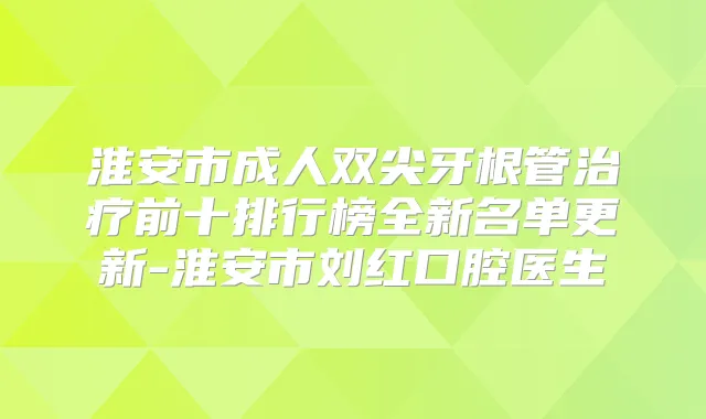 淮安市成人双尖牙根管前十排行榜全新名单更新-淮安市刘红口腔医生