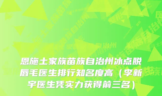 恩施土家族苗族自治州冰点脱唇毛医生排行知名度高(李新宇医生凭实力获得前三名)