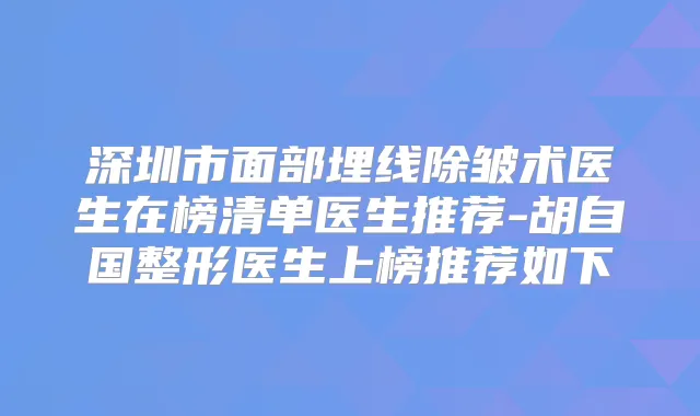 深圳市面部埋线除皱术医生在榜清单医生推荐-胡自国整形医生上榜推荐如下