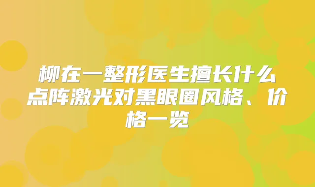 柳在一整形医生擅长什么点阵激光对黑眼圈风格、价格一览