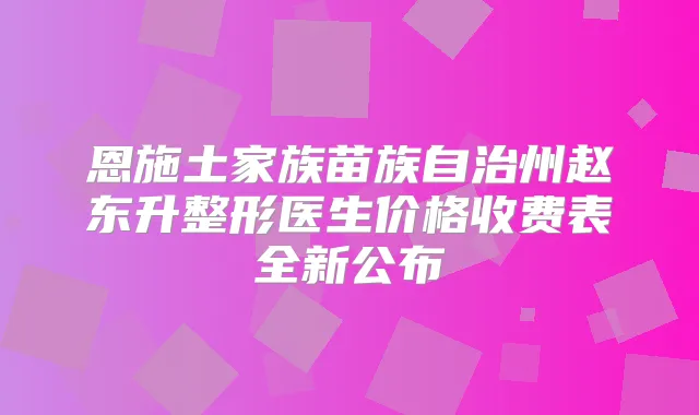 恩施土家族苗族自治州赵东升整形医生价格收费表全新公布