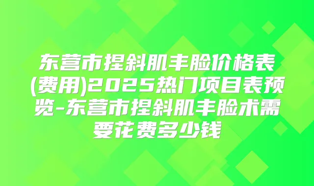 东营市捏斜肌丰脸价格表(费用)2025热门项目表预览-东营市捏斜肌丰脸术需要花费多少钱