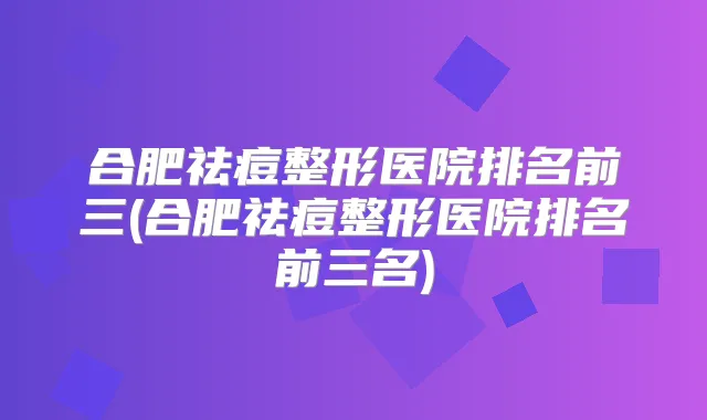 合肥祛痘整形医院排名前三(合肥祛痘整形医院排名前三名)