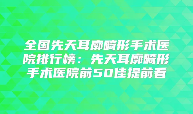 全国先天耳廓畸形手术医院排行榜:先天耳廓畸形手术医院前50佳提前看