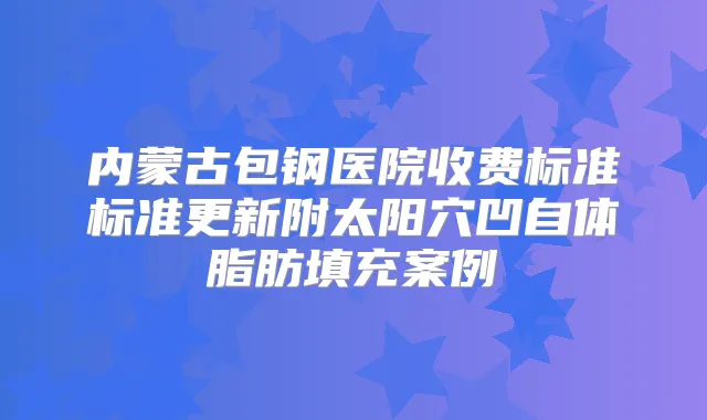 内蒙古包钢医院收费标准标准更新附太阳穴凹自体脂肪填充案例