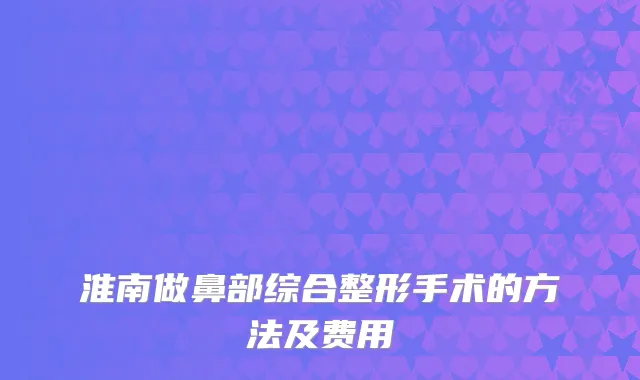 淮南做鼻部综合整形手术的方法及费用