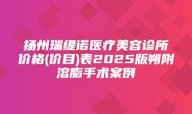 扬州瑞缇诺医疗美容诊所价格(价目)表2025版朔附溶脂手术案例