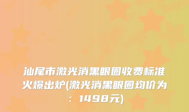 汕尾市激光消黑眼圈收费标准火爆出炉(激光消黑眼圈均价为:1498元)