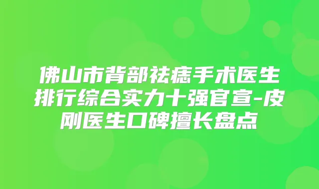 佛山市背部祛痣手术医生排行综合实力十强官宣-皮刚医生口碑擅长盘点