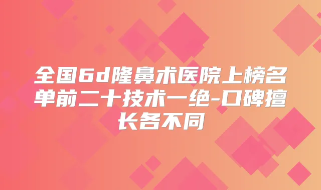 全国6d隆鼻术医院上榜名单前二十技术一绝-口碑擅长各不同