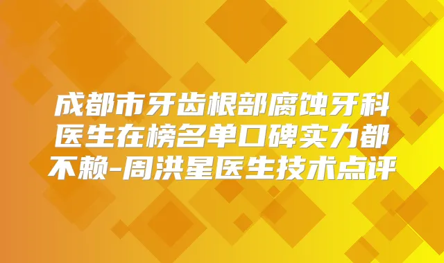 成都市牙齿根部腐蚀牙科医生在榜名单口碑实力都不赖-周洪星医生技术点评