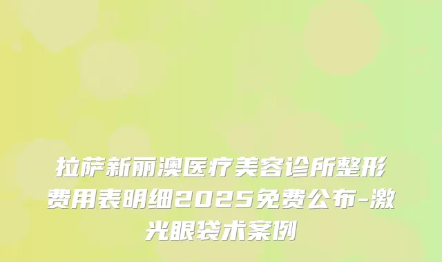拉萨新丽澳医疗美容诊所整形费用表明细2025免费公布-激光眼袋术案例