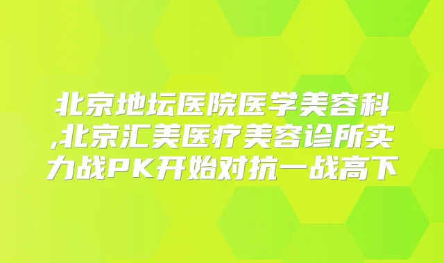 北京地坛医院医学美容科,北京汇美医疗美容诊所实力战PK开始对抗一战高下