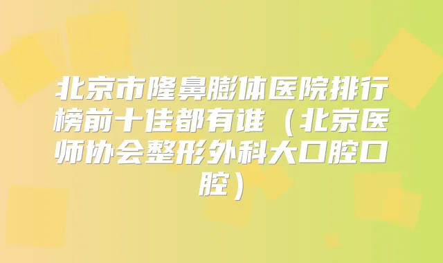 北京市隆鼻膨体医院排行榜前十佳都有谁(北京医师协会整形外科大口腔口腔)