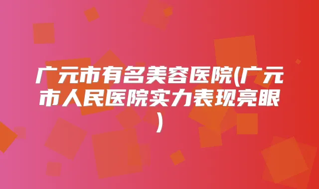 广元市有名美容医院(广元市人民医院实力表现亮眼)
