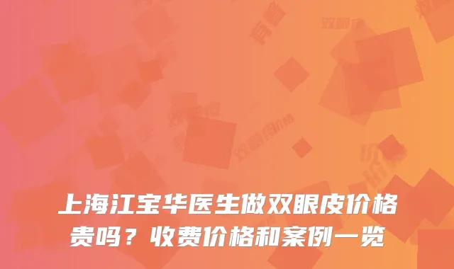 上海江宝华医生做双眼皮价格贵吗?收费价格和案例一览