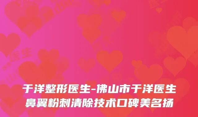 于洋整形医生-佛山市于洋医生鼻翼粉刺清除技术口碑美名扬