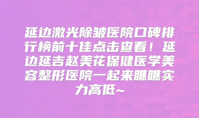 延边激光除皱医院口碑排行榜前十佳点击查看!延边延吉赵美花保健医学美容整形医院一起来瞧瞧实力高低~