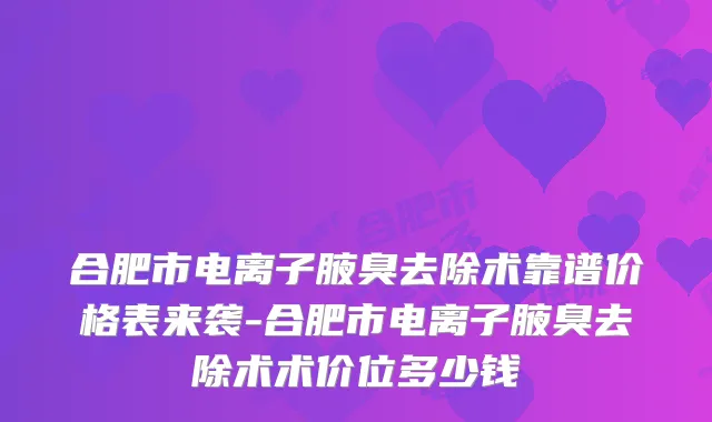 合肥市电离子腋臭去除术靠谱价格表来袭-合肥市电离子腋臭去除术术价位多少钱
