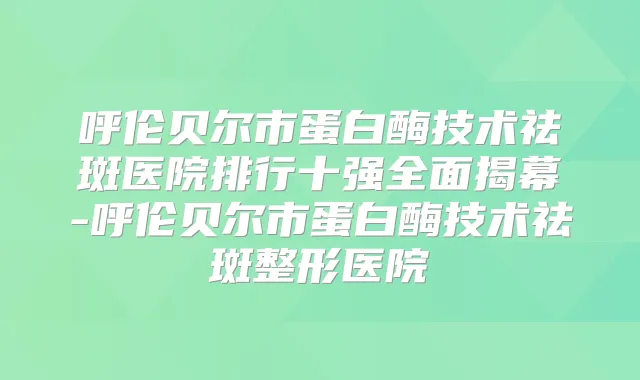 呼伦贝尔市蛋白酶技术祛斑医院排行十强全面揭幕-呼伦贝尔市蛋白酶技术祛斑整形医院