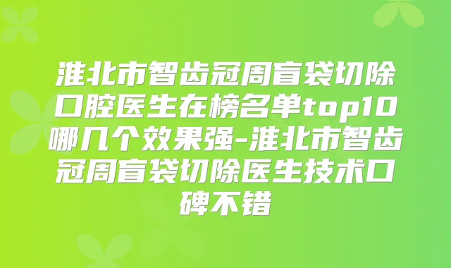 淮北市智齿冠周盲袋切除口腔医生在榜名单top10哪几个效果强-淮北市智齿冠周盲袋切除医生技术口碑不错