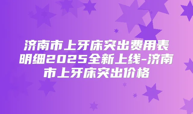 title="济南市上牙床突出费用表明细2025全新上线-济南市上牙床突出价格"