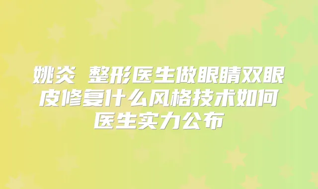 姚炎燚整形医生做眼睛双眼皮修复什么风格技术如何医生实力公布