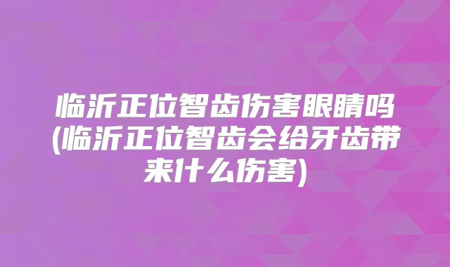 临沂正位智齿伤害眼睛吗(临沂正位智齿会给牙齿带来什么伤害)