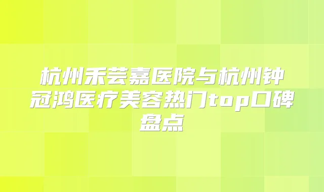 杭州禾芸嘉医院与杭州钟冠鸿医疗美容热门top口碑盘点