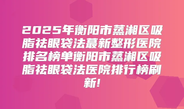 2025年衡阳市蒸湘区吸脂祛眼袋法蕞新整形医院排名榜单衡阳市蒸湘区吸脂祛眼袋法医院排行榜刷新!