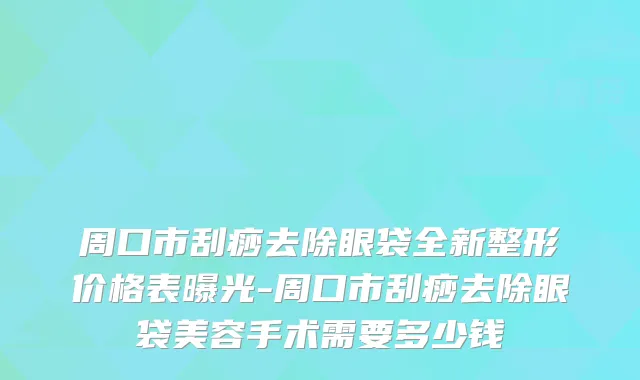 周口市刮痧去除眼袋全新整形价格表曝光-周口市刮痧去除眼袋美容手术需要多少钱