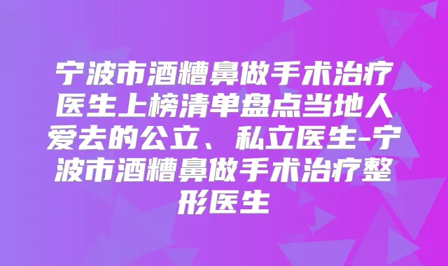 宁波市酒糟鼻做手术医生上榜清单盘点当地人爱去的公立、私立医生-宁波市酒糟鼻做手术整形医生