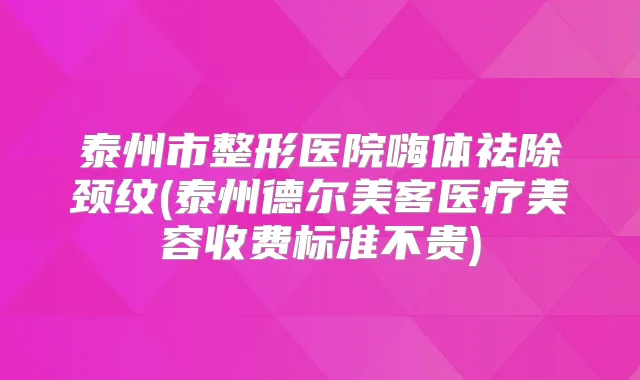 泰州市整形医院嗨体祛除颈纹(泰州德尔美客医疗美容收费标准不贵)