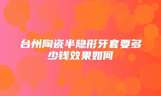 台州陶瓷半隐形牙套要多少钱效果如何