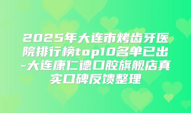 2025年大连市烤齿牙医院排行榜top10名单已出-大连康仁德口腔旗舰店真实口碑反馈整理