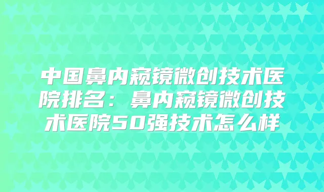 中国鼻内窥镜微创技术医院排名:鼻内窥镜微创技术医院50强技术怎么样