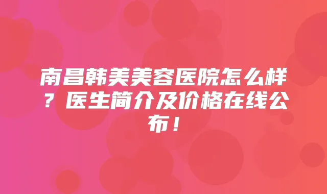 南昌韩美美容医院怎么样?医生简介及价格在线公布!