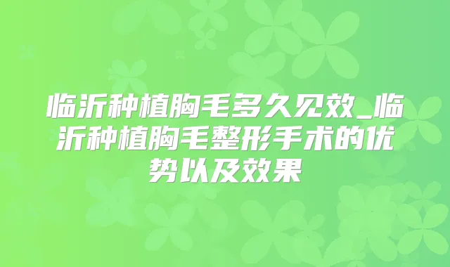 临沂种植胸毛多久见效_临沂种植胸毛整形手术的优势以及效果