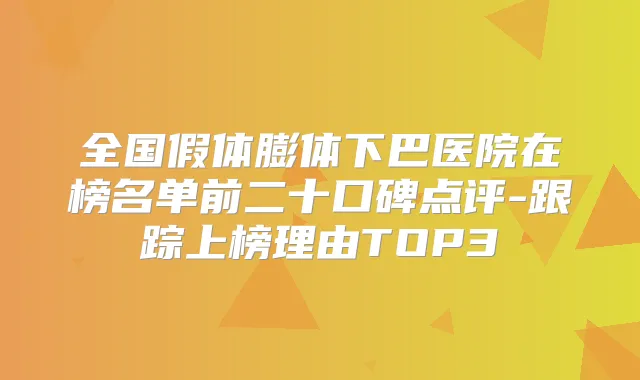 全国假体膨体下巴医院在榜名单前二十口碑点评-跟踪上榜理由TOP3
