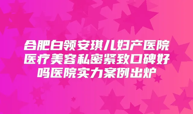 合肥白领安琪儿妇产医院医疗美容私密紧致口碑好吗医院实力案例出炉