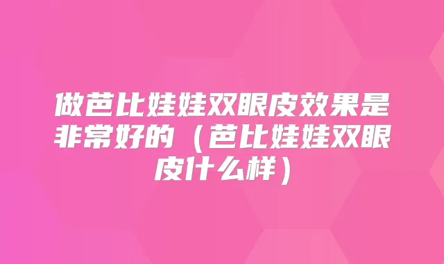 做芭比娃娃双眼皮效果是好的（芭比娃娃双眼皮什么样）