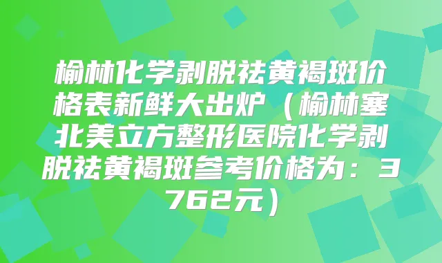 榆林化学剥脱祛黄褐斑价格表新鲜大出炉(榆林塞北美立方整形医院化学剥脱祛黄褐斑参考价格为:3762元)