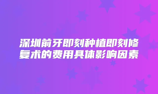 深圳前牙种植修复术的费用具体影响因素