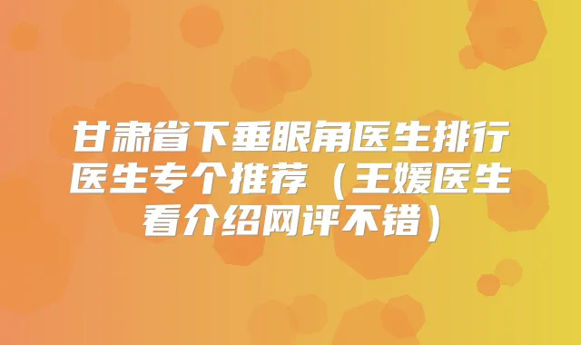 甘肃省下垂眼角医生排行医生专个推荐(王媛医生看介绍网评不错)